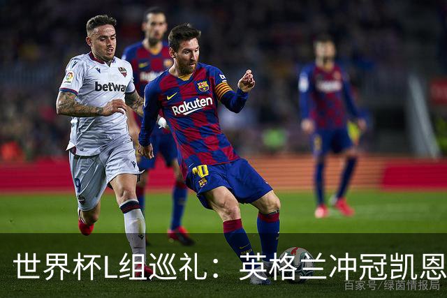 世界杯L组巡礼：英格兰冲冠凯恩拼金球 魔笛迎告别演出