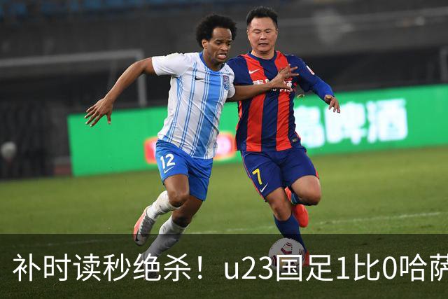 补时读秒绝杀！u23国足1比0哈萨克斯坦，终极目标亚运会奖牌